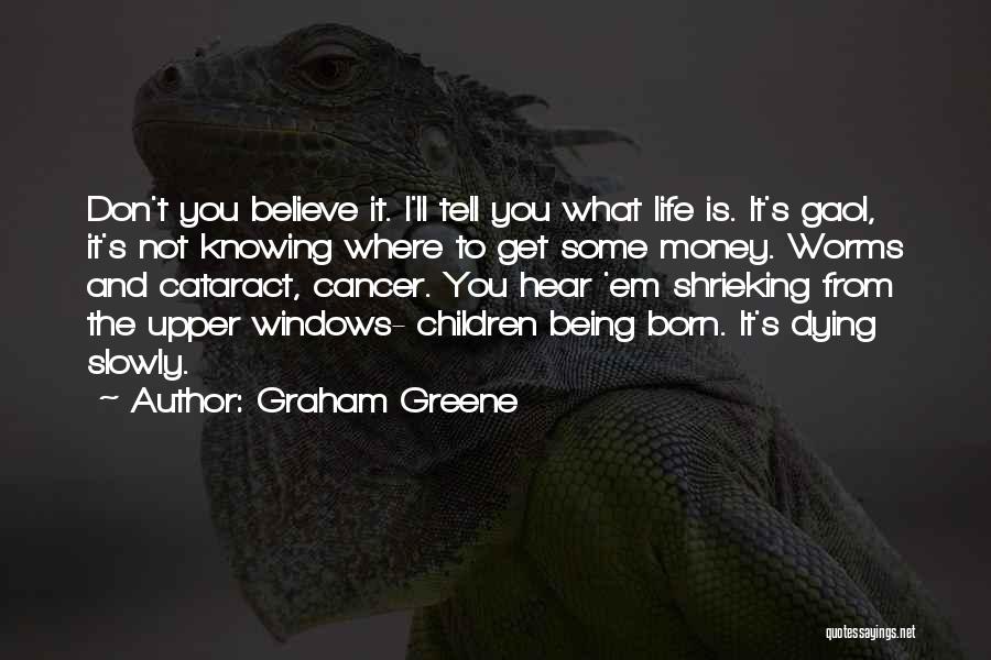 Graham Greene Quotes: Don't You Believe It. I'll Tell You What Life Is. It's Gaol, It's Not Knowing Where To Get Some Money.