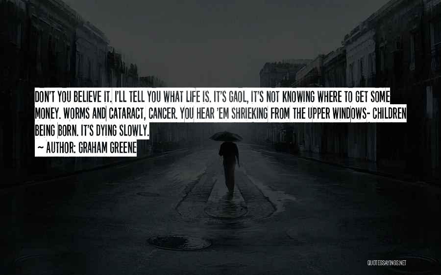 Graham Greene Quotes: Don't You Believe It. I'll Tell You What Life Is. It's Gaol, It's Not Knowing Where To Get Some Money.