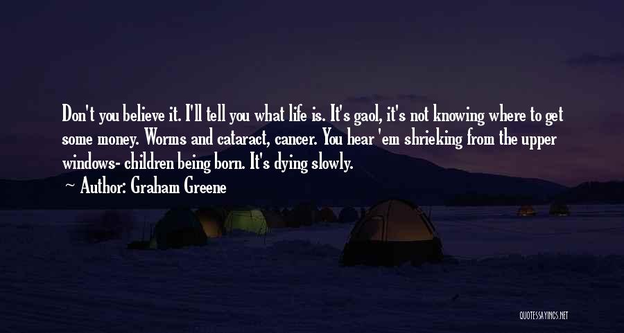 Graham Greene Quotes: Don't You Believe It. I'll Tell You What Life Is. It's Gaol, It's Not Knowing Where To Get Some Money.