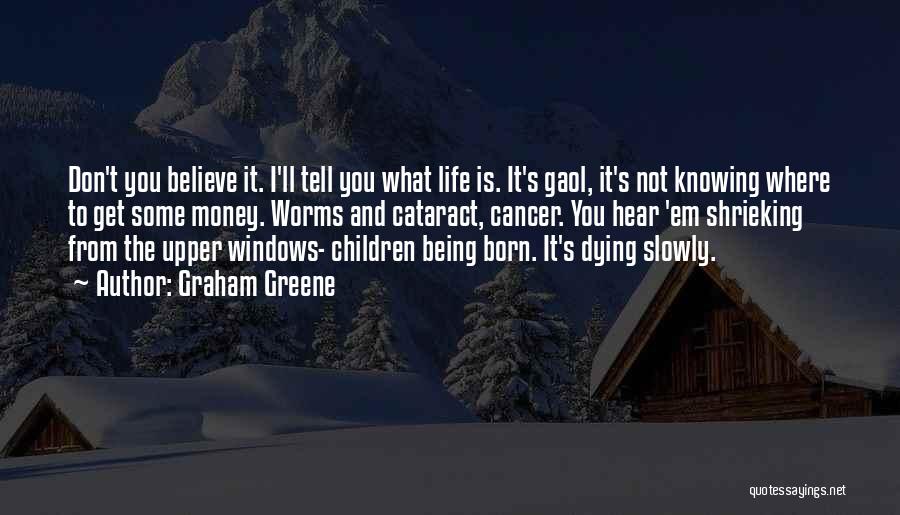 Graham Greene Quotes: Don't You Believe It. I'll Tell You What Life Is. It's Gaol, It's Not Knowing Where To Get Some Money.