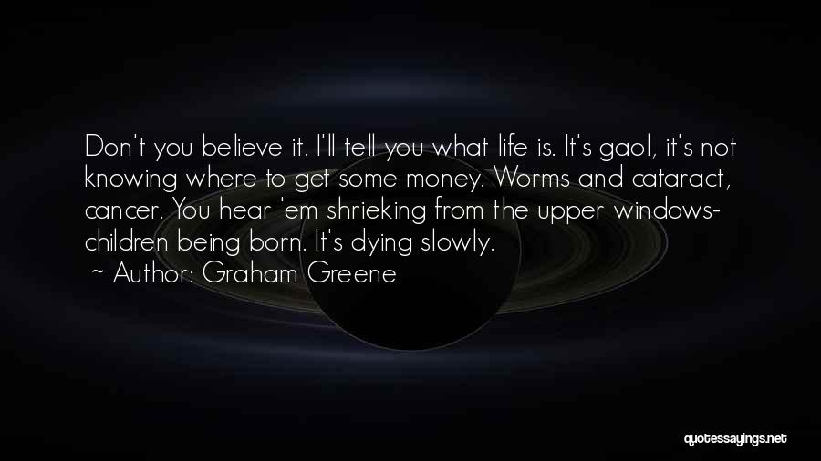 Graham Greene Quotes: Don't You Believe It. I'll Tell You What Life Is. It's Gaol, It's Not Knowing Where To Get Some Money.