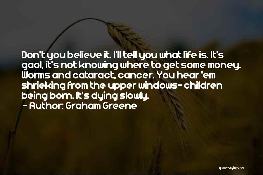 Graham Greene Quotes: Don't You Believe It. I'll Tell You What Life Is. It's Gaol, It's Not Knowing Where To Get Some Money.