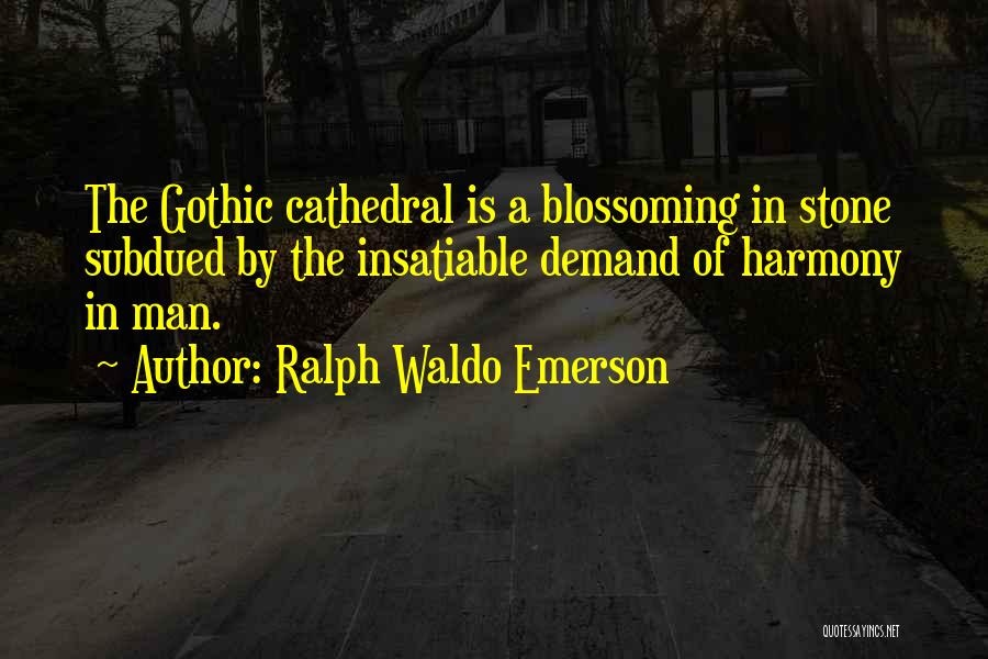 Ralph Waldo Emerson Quotes: The Gothic Cathedral Is A Blossoming In Stone Subdued By The Insatiable Demand Of Harmony In Man.