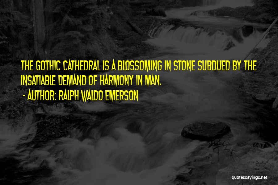 Ralph Waldo Emerson Quotes: The Gothic Cathedral Is A Blossoming In Stone Subdued By The Insatiable Demand Of Harmony In Man.