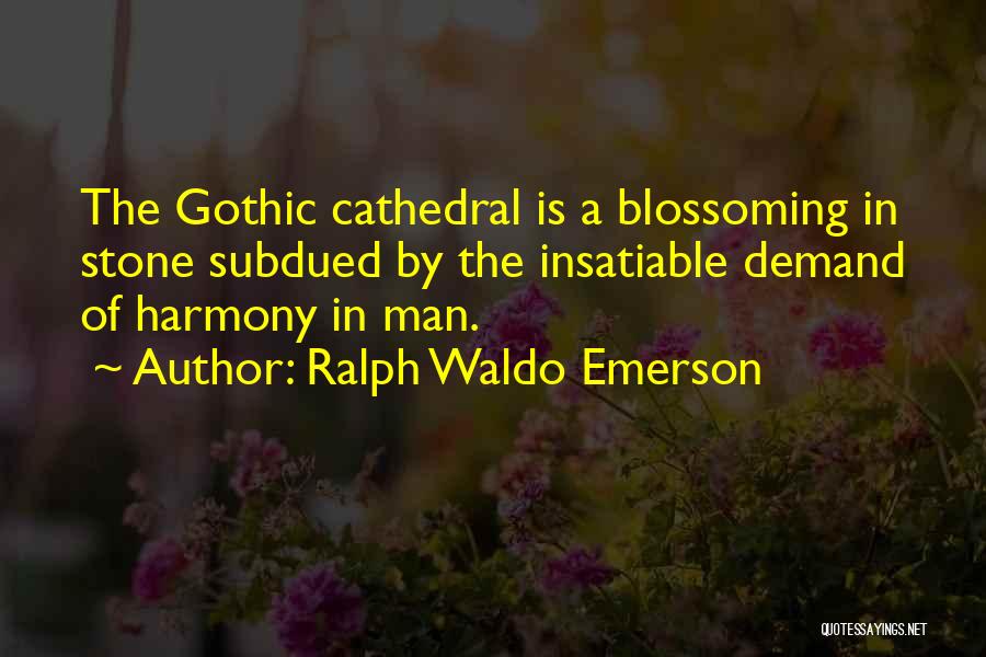 Ralph Waldo Emerson Quotes: The Gothic Cathedral Is A Blossoming In Stone Subdued By The Insatiable Demand Of Harmony In Man.