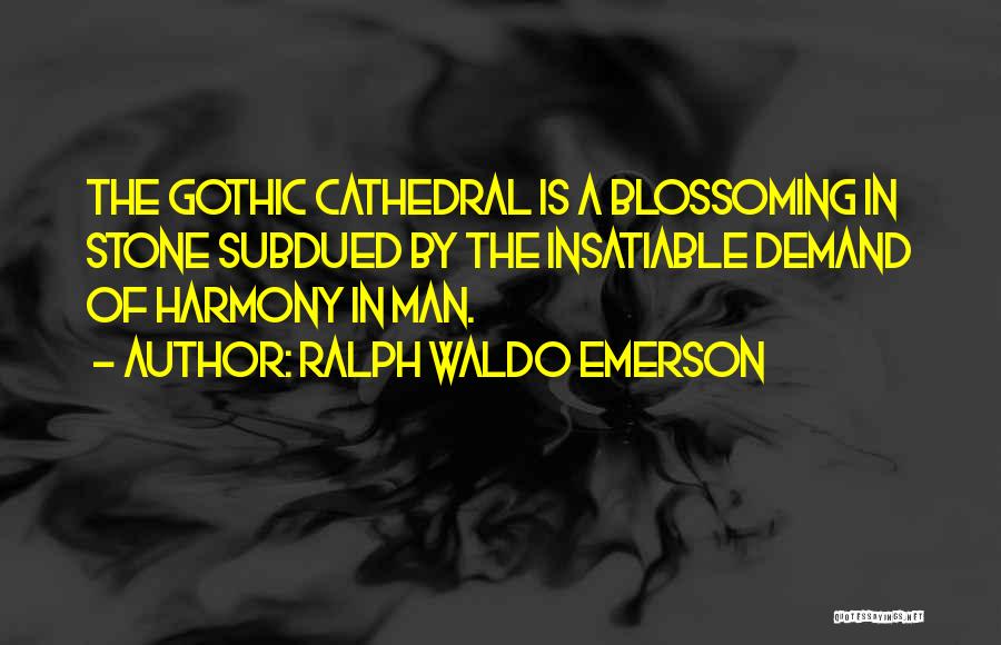 Ralph Waldo Emerson Quotes: The Gothic Cathedral Is A Blossoming In Stone Subdued By The Insatiable Demand Of Harmony In Man.