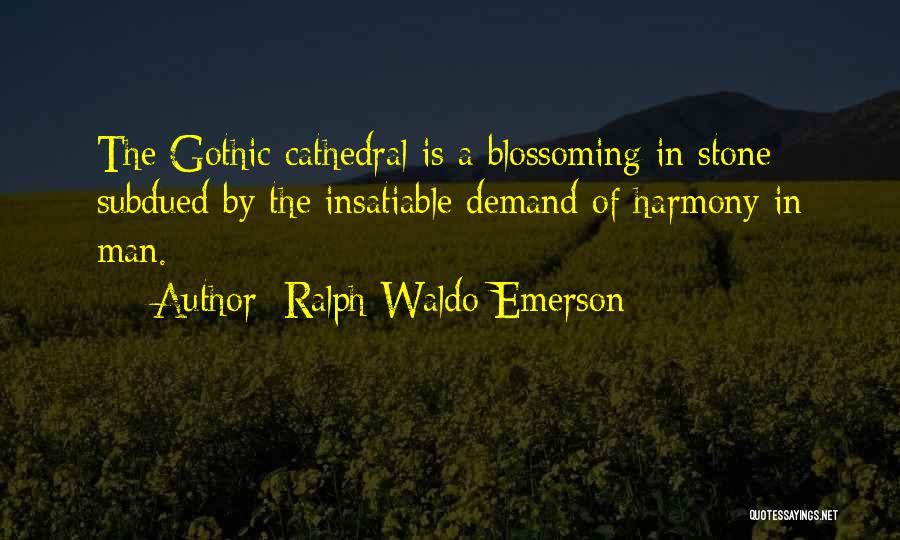 Ralph Waldo Emerson Quotes: The Gothic Cathedral Is A Blossoming In Stone Subdued By The Insatiable Demand Of Harmony In Man.