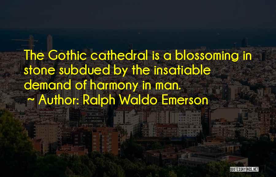 Ralph Waldo Emerson Quotes: The Gothic Cathedral Is A Blossoming In Stone Subdued By The Insatiable Demand Of Harmony In Man.