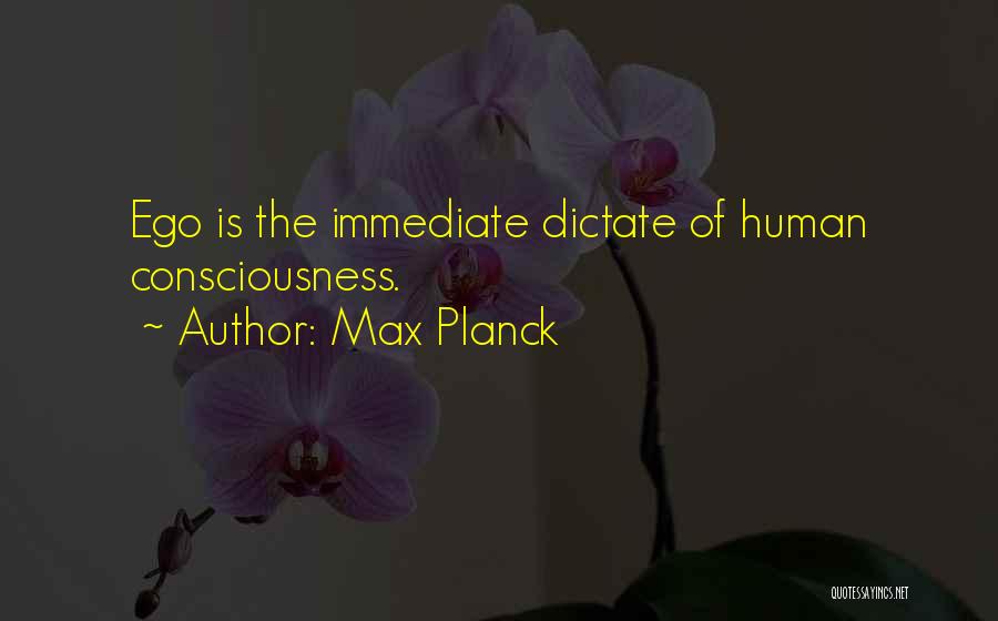 Max Planck Quotes: Ego Is The Immediate Dictate Of Human Consciousness.