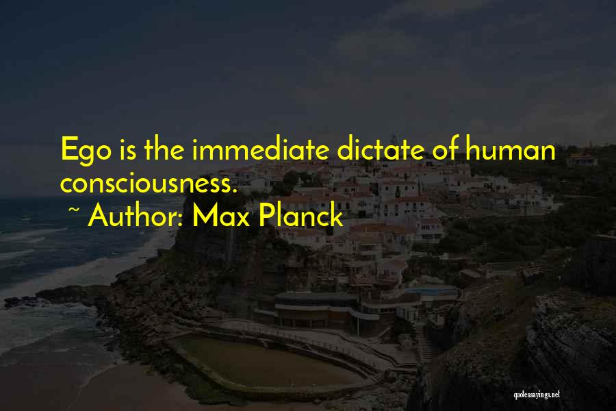 Max Planck Quotes: Ego Is The Immediate Dictate Of Human Consciousness.