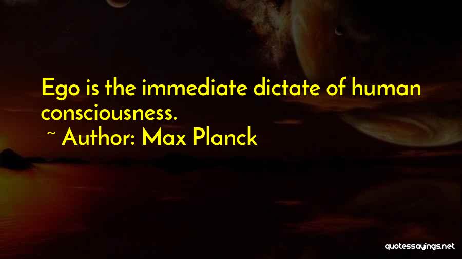 Max Planck Quotes: Ego Is The Immediate Dictate Of Human Consciousness.