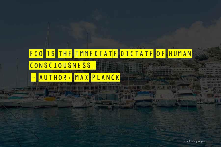 Max Planck Quotes: Ego Is The Immediate Dictate Of Human Consciousness.