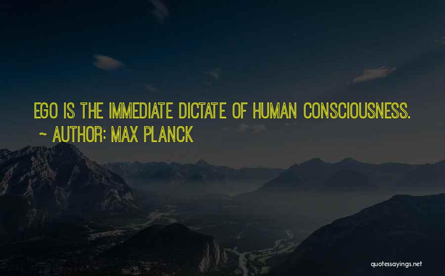 Max Planck Quotes: Ego Is The Immediate Dictate Of Human Consciousness.