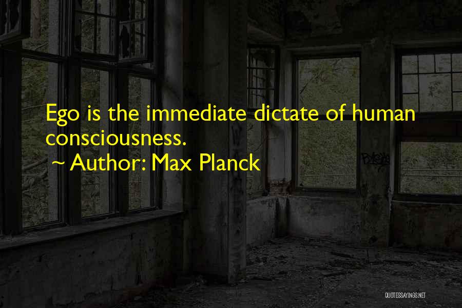 Max Planck Quotes: Ego Is The Immediate Dictate Of Human Consciousness.