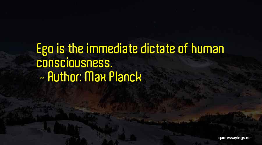 Max Planck Quotes: Ego Is The Immediate Dictate Of Human Consciousness.