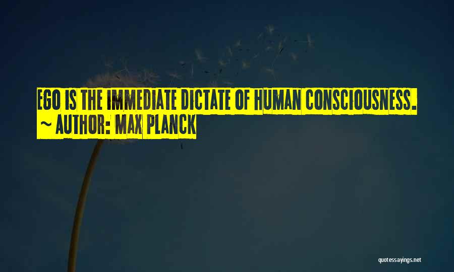 Max Planck Quotes: Ego Is The Immediate Dictate Of Human Consciousness.