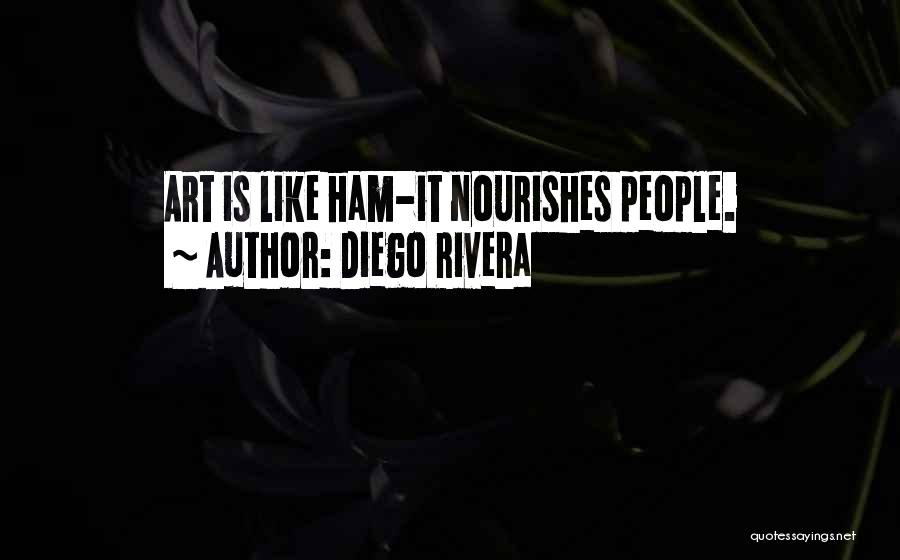 Diego Rivera Quotes: Art Is Like Ham-it Nourishes People.