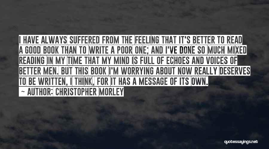 Christopher Morley Quotes: I Have Always Suffered From The Feeling That It's Better To Read A Good Book Than To Write A Poor