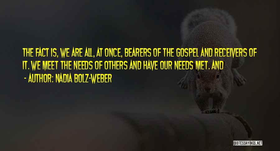 Nadia Bolz-Weber Quotes: The Fact Is, We Are All, At Once, Bearers Of The Gospel And Receivers Of It. We Meet The Needs