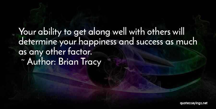 Brian Tracy Quotes: Your Ability To Get Along Well With Others Will Determine Your Happiness And Success As Much As Any Other Factor.