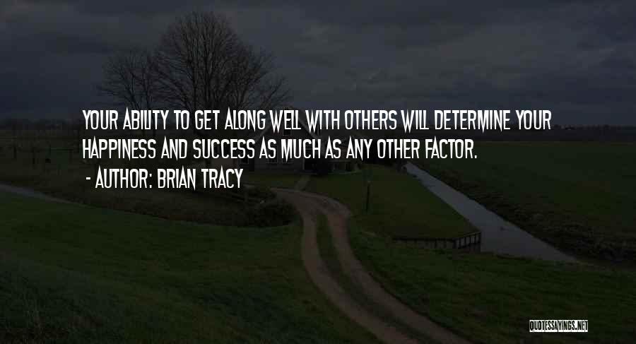 Brian Tracy Quotes: Your Ability To Get Along Well With Others Will Determine Your Happiness And Success As Much As Any Other Factor.