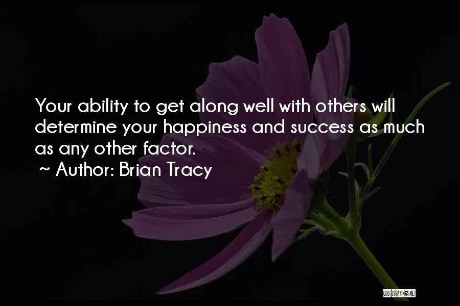 Brian Tracy Quotes: Your Ability To Get Along Well With Others Will Determine Your Happiness And Success As Much As Any Other Factor.