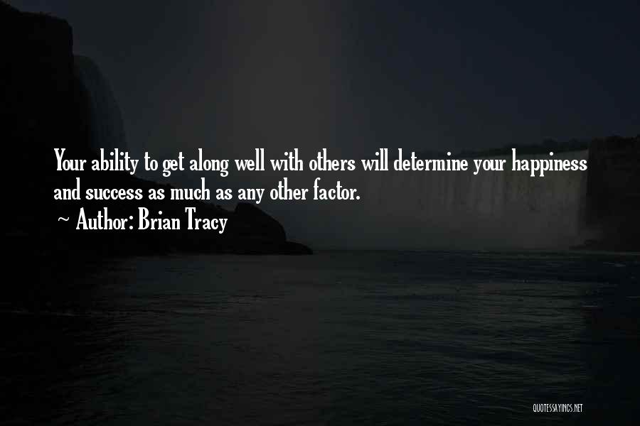 Brian Tracy Quotes: Your Ability To Get Along Well With Others Will Determine Your Happiness And Success As Much As Any Other Factor.