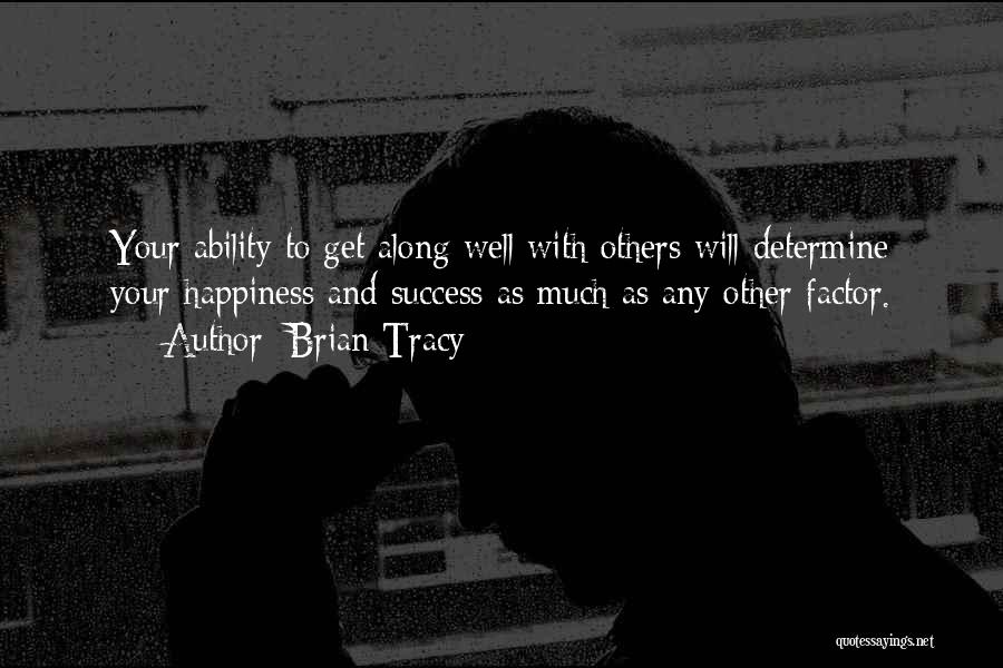 Brian Tracy Quotes: Your Ability To Get Along Well With Others Will Determine Your Happiness And Success As Much As Any Other Factor.