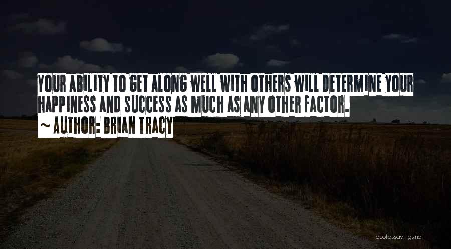 Brian Tracy Quotes: Your Ability To Get Along Well With Others Will Determine Your Happiness And Success As Much As Any Other Factor.