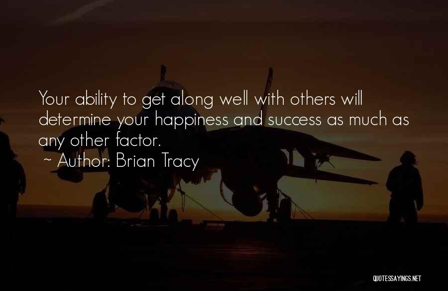 Brian Tracy Quotes: Your Ability To Get Along Well With Others Will Determine Your Happiness And Success As Much As Any Other Factor.