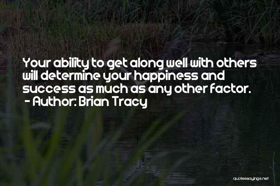 Brian Tracy Quotes: Your Ability To Get Along Well With Others Will Determine Your Happiness And Success As Much As Any Other Factor.