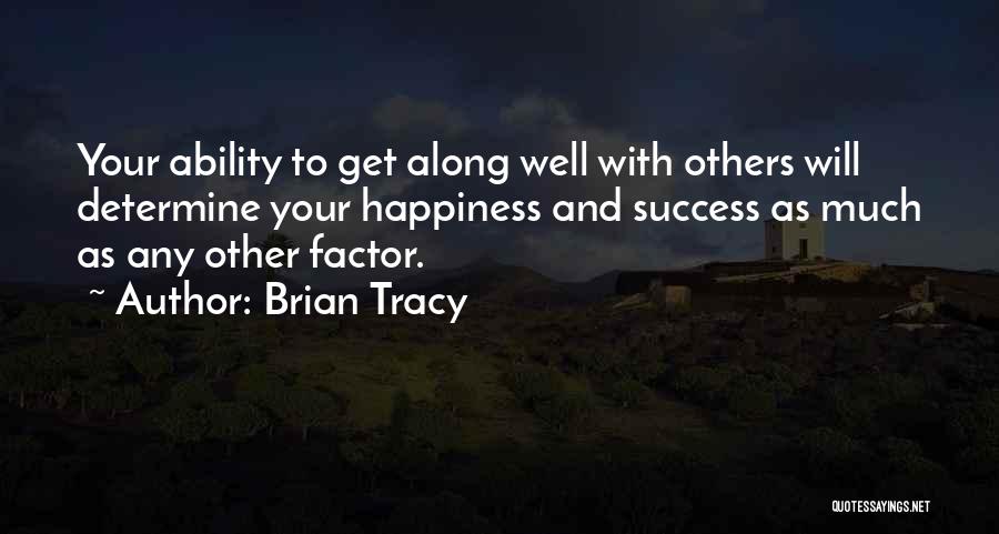 Brian Tracy Quotes: Your Ability To Get Along Well With Others Will Determine Your Happiness And Success As Much As Any Other Factor.