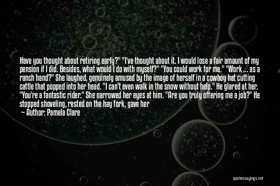 Pamela Clare Quotes: Have You Thought About Retiring Early? I've Thought About It. I Would Lose A Fair Amount Of My Pension If