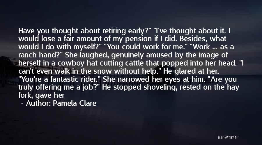 Pamela Clare Quotes: Have You Thought About Retiring Early? I've Thought About It. I Would Lose A Fair Amount Of My Pension If