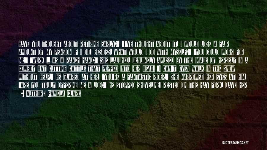 Pamela Clare Quotes: Have You Thought About Retiring Early? I've Thought About It. I Would Lose A Fair Amount Of My Pension If