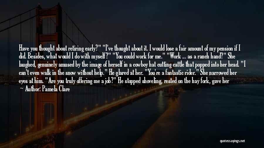 Pamela Clare Quotes: Have You Thought About Retiring Early? I've Thought About It. I Would Lose A Fair Amount Of My Pension If