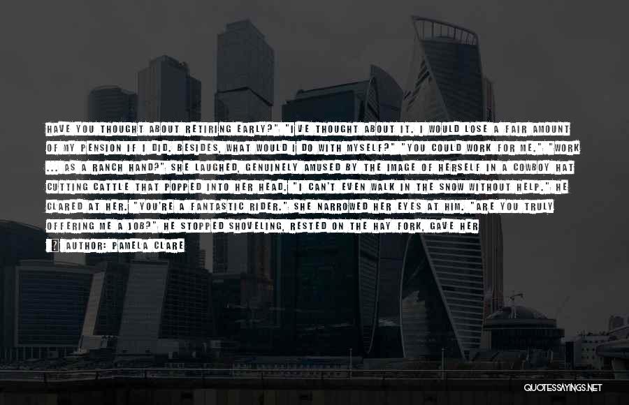 Pamela Clare Quotes: Have You Thought About Retiring Early? I've Thought About It. I Would Lose A Fair Amount Of My Pension If