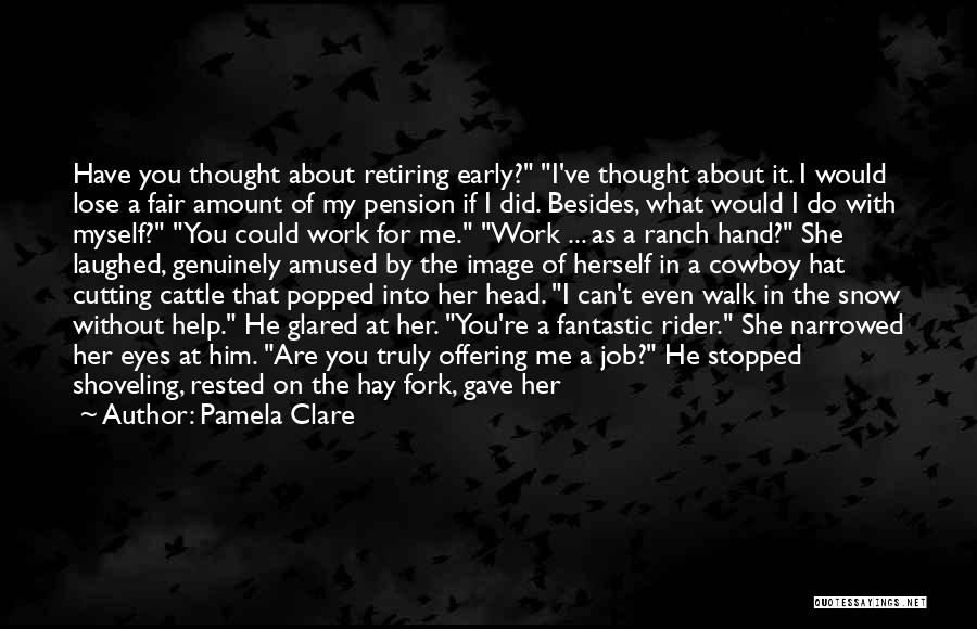 Pamela Clare Quotes: Have You Thought About Retiring Early? I've Thought About It. I Would Lose A Fair Amount Of My Pension If