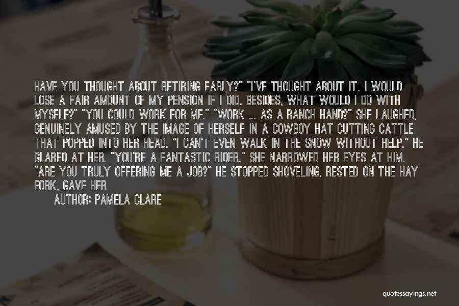 Pamela Clare Quotes: Have You Thought About Retiring Early? I've Thought About It. I Would Lose A Fair Amount Of My Pension If