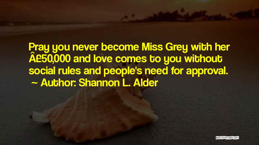 Shannon L. Alder Quotes: Pray You Never Become Miss Grey With Her Â£50,000 And Love Comes To You Without Social Rules And People's Need