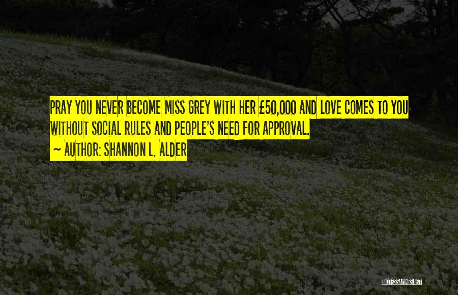 Shannon L. Alder Quotes: Pray You Never Become Miss Grey With Her Â£50,000 And Love Comes To You Without Social Rules And People's Need