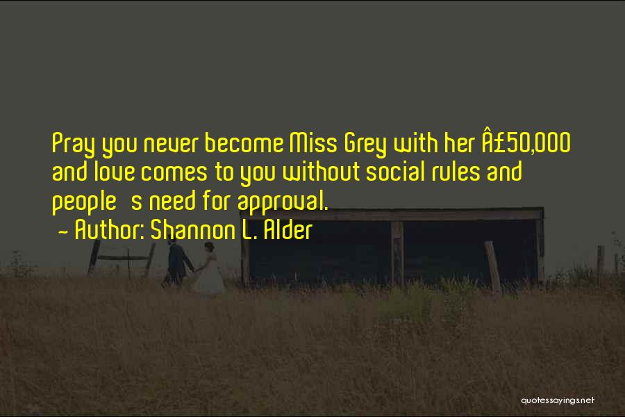 Shannon L. Alder Quotes: Pray You Never Become Miss Grey With Her Â£50,000 And Love Comes To You Without Social Rules And People's Need