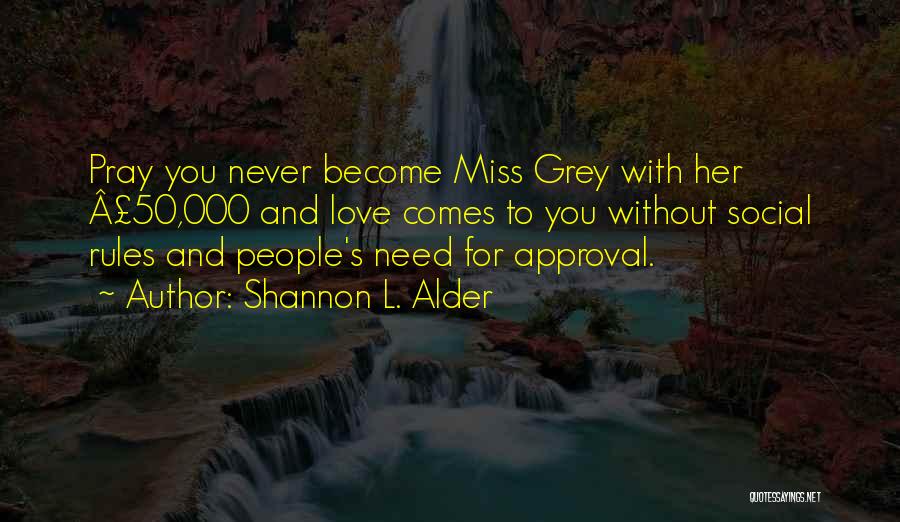 Shannon L. Alder Quotes: Pray You Never Become Miss Grey With Her Â£50,000 And Love Comes To You Without Social Rules And People's Need