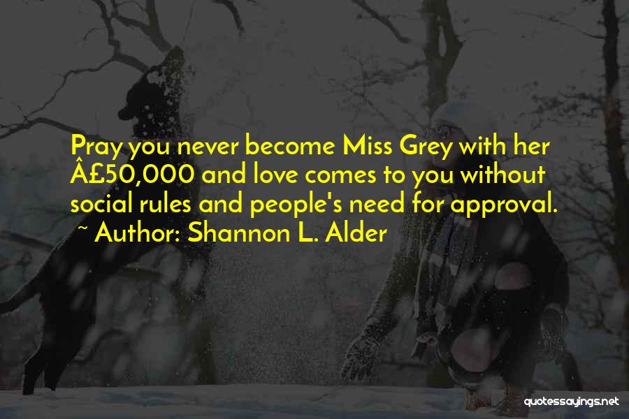 Shannon L. Alder Quotes: Pray You Never Become Miss Grey With Her Â£50,000 And Love Comes To You Without Social Rules And People's Need