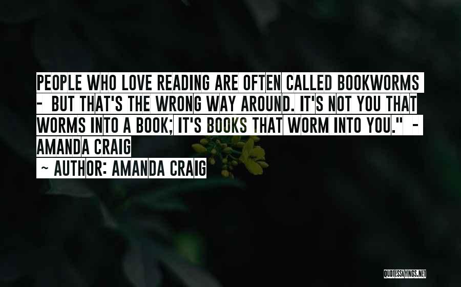 Amanda Craig Quotes: People Who Love Reading Are Often Called Bookworms - But That's The Wrong Way Around. It's Not You That Worms