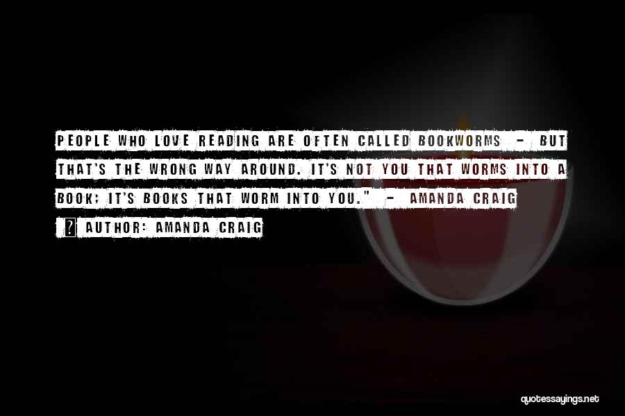 Amanda Craig Quotes: People Who Love Reading Are Often Called Bookworms - But That's The Wrong Way Around. It's Not You That Worms