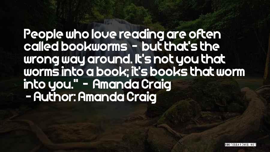 Amanda Craig Quotes: People Who Love Reading Are Often Called Bookworms - But That's The Wrong Way Around. It's Not You That Worms