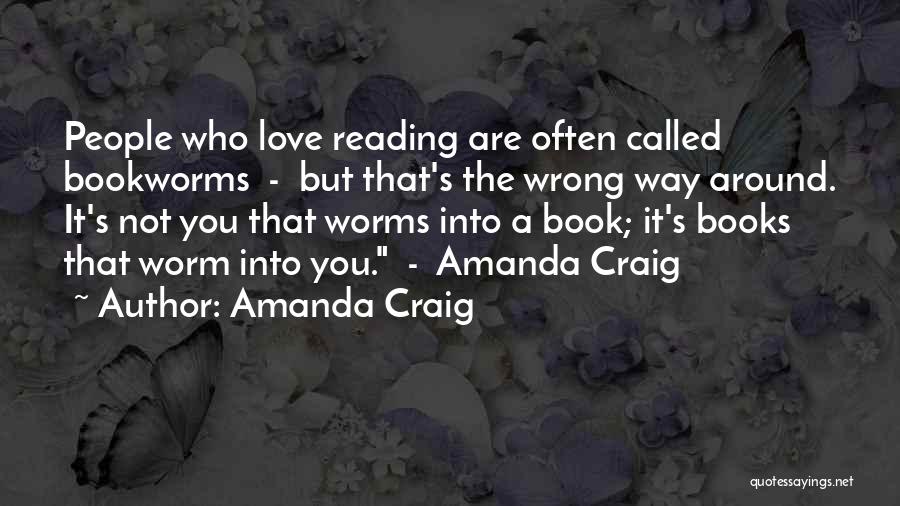 Amanda Craig Quotes: People Who Love Reading Are Often Called Bookworms - But That's The Wrong Way Around. It's Not You That Worms
