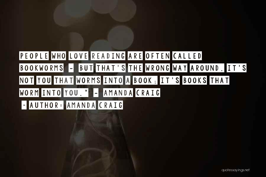 Amanda Craig Quotes: People Who Love Reading Are Often Called Bookworms - But That's The Wrong Way Around. It's Not You That Worms