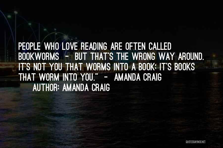 Amanda Craig Quotes: People Who Love Reading Are Often Called Bookworms - But That's The Wrong Way Around. It's Not You That Worms